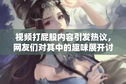 视频打屁股内容引发热议，网友们对其中的趣味展开讨论