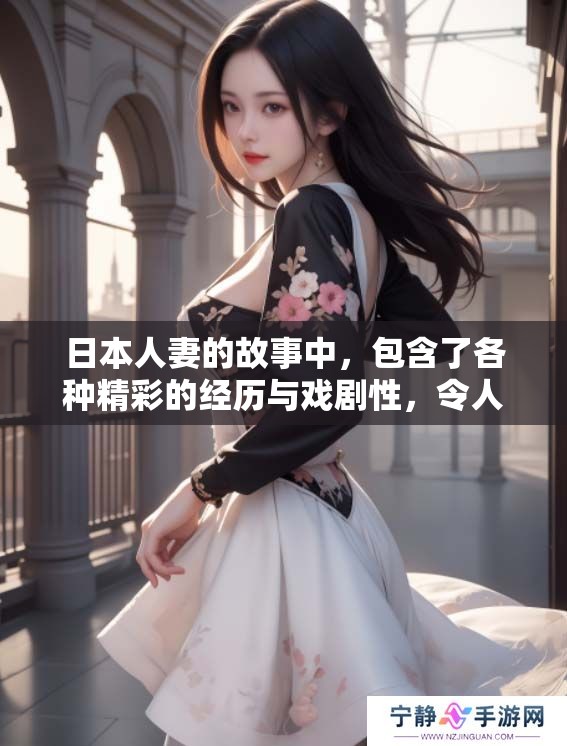 日本人妻的故事中，包含了各种精彩的经历与戏剧性，令人难以忘怀的片段就如同xxxxx般精彩。