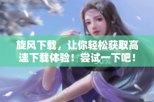 旋风下载，让你轻松获取高速下载体验！尝试一下吧！