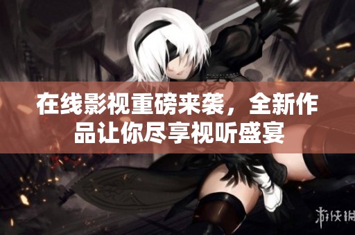 在线影视重磅来袭，全新作品让你尽享视听盛宴