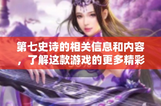 第七史诗的相关信息和内容，了解这款游戏的更多精彩内容与玩法