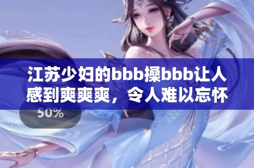 江苏少妇的bbb搡bbb让人感到爽爽爽，令人难以忘怀的体验