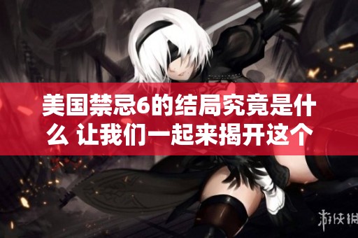 美国禁忌6的结局究竟是什么 让我们一起来揭开这个谜底