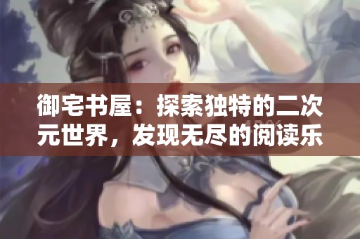 御宅书屋：探索独特的二次元世界，发现无尽的阅读乐趣与精神食粮