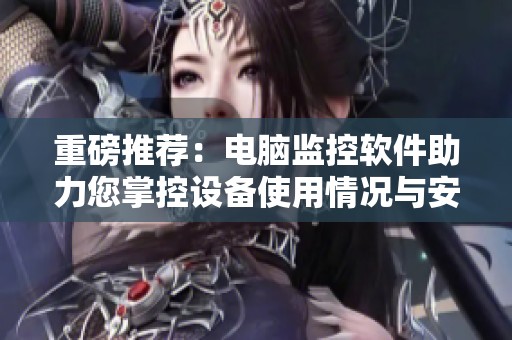 重磅推荐：电脑监控软件助力您掌控设备使用情况与安全性