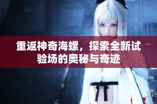 重返神奇海螺，探索全新试验场的奥秘与奇迹