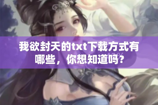 我欲封天的txt下载方式有哪些，你想知道吗？