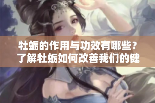 牡蛎的作用与功效有哪些？了解牡蛎如何改善我们的健康。