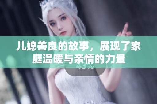 儿媳善良的故事，展现了家庭温暖与亲情的力量
