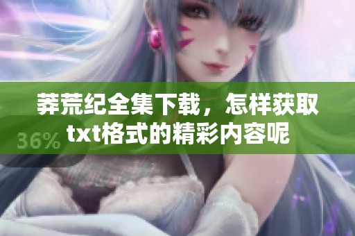 莽荒纪全集下载，怎样获取txt格式的精彩内容呢