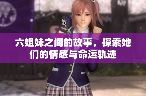 六姐妹之间的故事，探索她们的情感与命运轨迹
