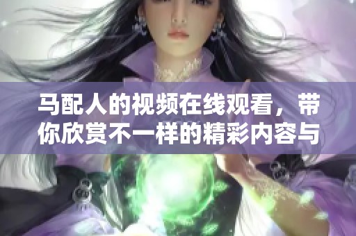 马配人的视频在线观看，带你欣赏不一样的精彩内容与独特故事