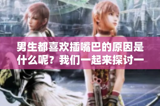 男生都喜欢插嘴巴的原因是什么呢？我们一起来探讨一下这个有趣的话题。