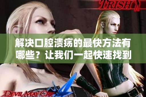 解决口腔溃疡的最快方法有哪些？让我们一起快速找到有效的方法！