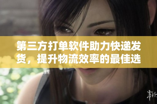 第三方打单软件助力快递发货，提升物流效率的最佳选择