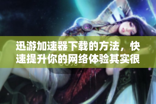 迅游加速器下载的方法，快速提升你的网络体验其实很简单