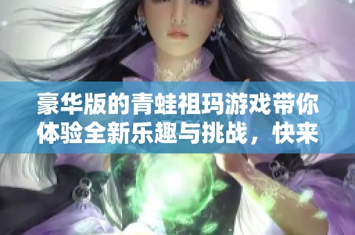 豪华版的青蛙祖玛游戏带你体验全新乐趣与挑战，快来参与吧！