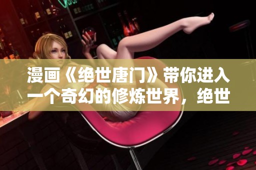 漫画《绝世唐门》带你进入一个奇幻的修炼世界，绝世之才如何逆袭成就传奇