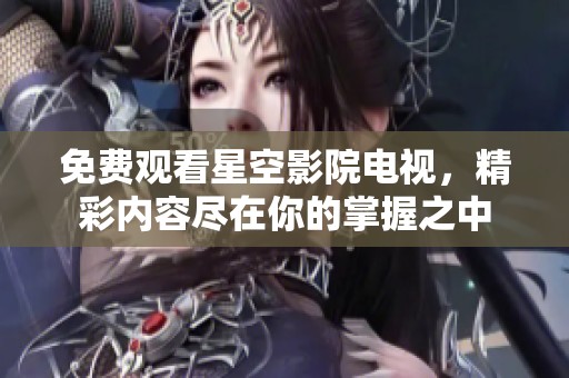 免费观看星空影院电视，精彩内容尽在你的掌握之中
