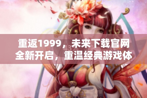 重返1999，未来下载官网全新开启，重温经典游戏体验