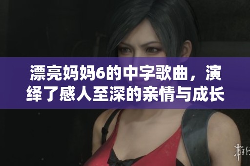 漂亮妈妈6的中字歌曲，演绎了感人至深的亲情与成长故事