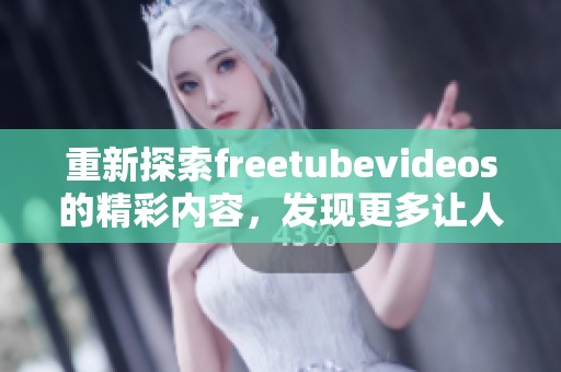 重新探索freetubevideos的精彩内容，发现更多让人惊艳的xxxxxxx视频。