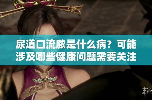 尿道口流脓是什么病？可能涉及哪些健康问题需要关注？