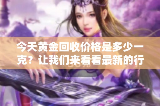 今天黄金回收价格是多少一克？让我们来看看最新的行情。