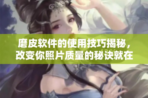 磨皮软件的使用技巧揭秘，改变你照片质量的秘诀就在这里