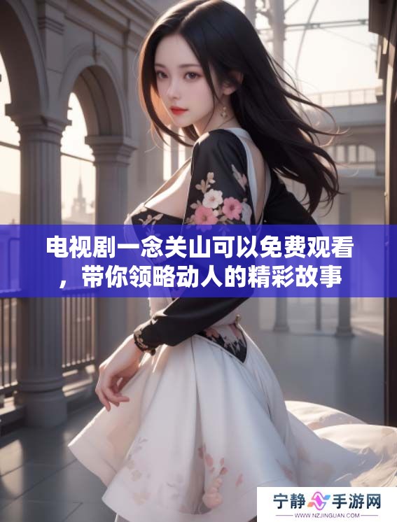 电视剧一念关山可以免费观看，带你领略动人的精彩故事