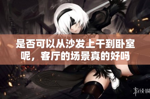 是否可以从沙发上干到卧室呢，客厅的场景真的好吗