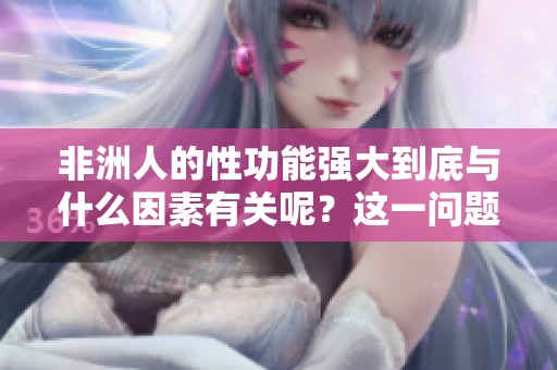 非洲人的性功能强大到底与什么因素有关呢？这一问题值得深入探讨与研究。