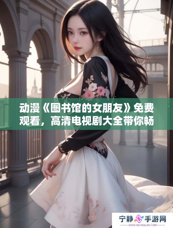 动漫《图书馆的女朋友》免费观看，高清电视剧大全带你畅享精彩内容