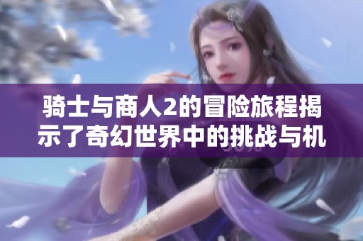 骑士与商人2的冒险旅程揭示了奇幻世界中的挑战与机遇