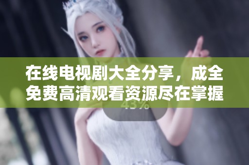 在线电视剧大全分享，成全免费高清观看资源尽在掌握之中