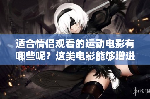 适合情侣观看的运动电影有哪些呢？这类电影能够增进彼此的感情哦！