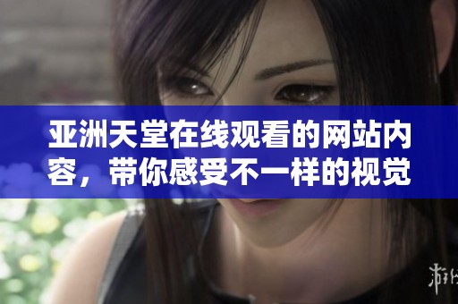 亚洲天堂在线观看的网站内容，带你感受不一样的视觉盛宴与独特体验。