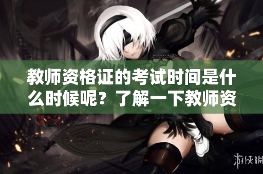 教师资格证的考试时间是什么时候呢？了解一下教师资格证考试的具体时间安排。