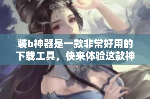 装b神器是一款非常好用的下载工具，快来体验这款神器吧