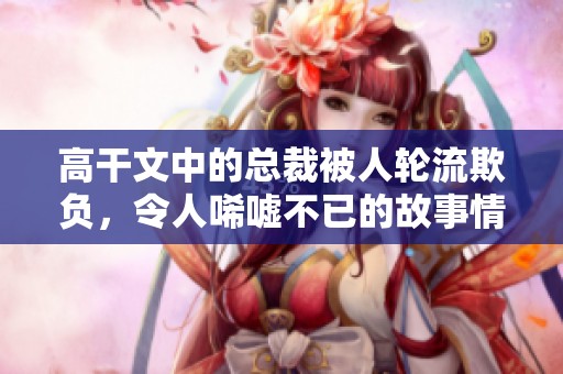 高干文中的总裁被人轮流欺负，令人唏嘘不已的故事情节展开