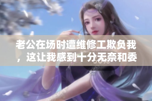 老公在场时遭维修工欺负我，这让我感到十分无奈和委屈