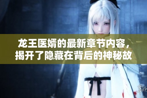 龙王医婿的最新章节内容，揭开了隐藏在背后的神秘故事与情感纠葛