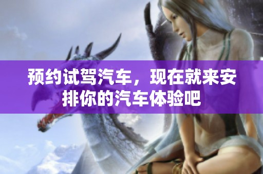 预约试驾汽车，现在就来安排你的汽车体验吧