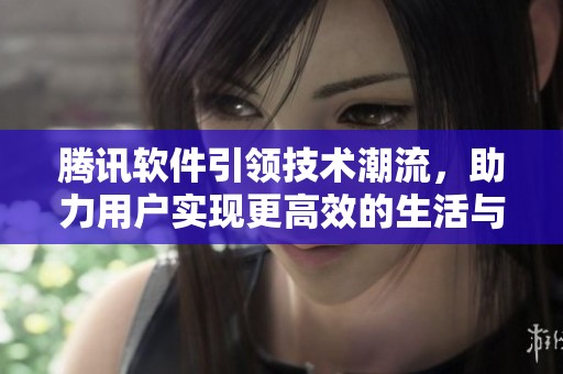 腾讯软件引领技术潮流，助力用户实现更高效的生活与工作方式