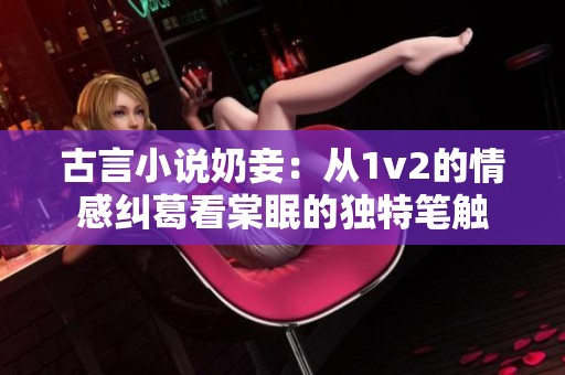 古言小说奶妾：从1v2的情感纠葛看棠眠的独特笔触