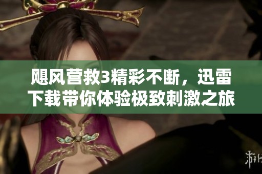 飓风营救3精彩不断，迅雷下载带你体验极致刺激之旅