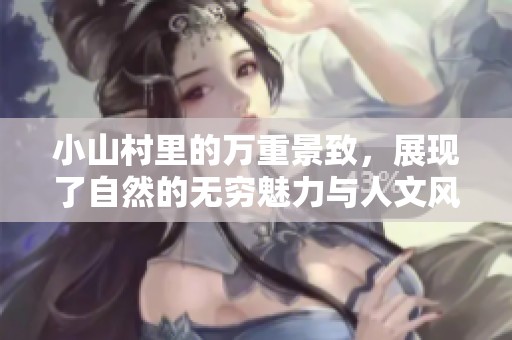 小山村里的万重景致，展现了自然的无穷魅力与人文风情