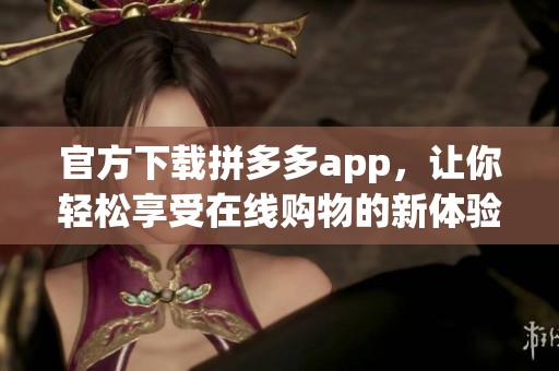 官方下载拼多多app，让你轻松享受在线购物的新体验。
