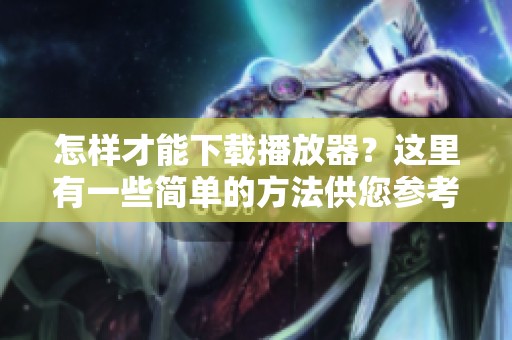 怎样才能下载播放器？这里有一些简单的方法供您参考。