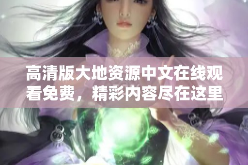 高清版大地资源中文在线观看免费，精彩内容尽在这里共同欣赏！